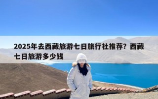 2025年去西藏旅游七日旅行社推荐？西藏七日旅游多少钱
