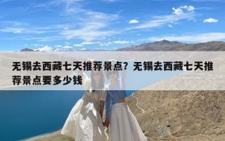 无锡去西藏七天推荐景点？无锡去西藏七天推荐景点要多少钱