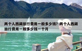 两个人西藏旅行费用一般多少钱？两个人西藏旅行费用一般多少钱一个月