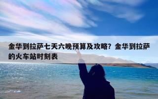 金华到拉萨七天六晚预算及攻略？金华到拉萨的火车站时刻表