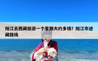 阳江去西藏旅游一个星期大约多钱？阳江市进藏路线