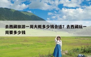去西藏旅游一周大概多少钱合适？去西藏玩一周要多少钱