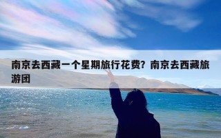 南京去西藏一个星期旅行花费？南京去西藏旅游团