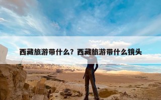 西藏旅游带什么？西藏旅游带什么镜头
