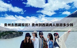 贵州去西藏报团？贵州到西藏两人旅游多少钱