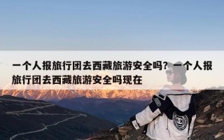 一个人报旅行团去西藏旅游安全吗？一个人报旅行团去西藏旅游安全吗现在