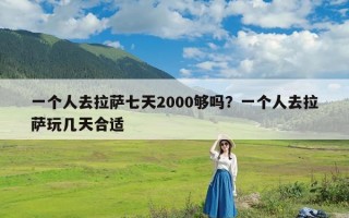 一个人去拉萨七天2000够吗？一个人去拉萨玩几天合适