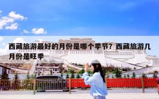 西藏旅游最好的月份是哪个季节？西藏旅游几月份是旺季