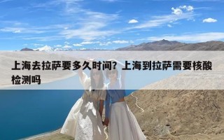 上海去拉萨要多久时间？上海到拉萨需要核酸检测吗