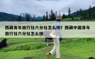 西藏青年旅行社六分社怎么样？西藏中国青年旅行社六分社怎么样