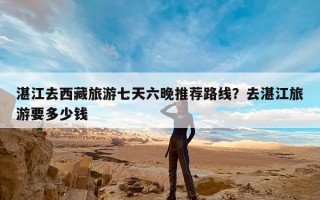 湛江去西藏旅游七天六晚推荐路线？去湛江旅游要多少钱