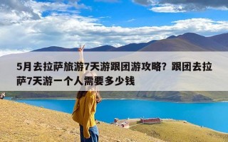 5月去拉萨旅游7天游跟团游攻略？跟团去拉萨7天游一个人需要多少钱