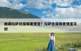 西藏拉萨住宿哪里便宜？拉萨住宿哪里便宜又好