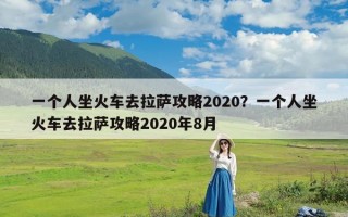 一个人坐火车去拉萨攻略2020？一个人坐火车去拉萨攻略2020年8月