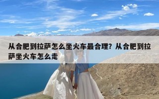 从合肥到拉萨怎么坐火车最合理？从合肥到拉萨坐火车怎么走