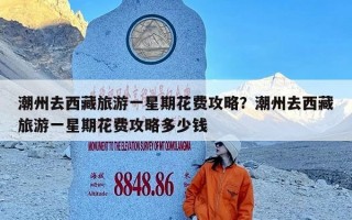 潮州去西藏旅游一星期花费攻略？潮州去西藏旅游一星期花费攻略多少钱
