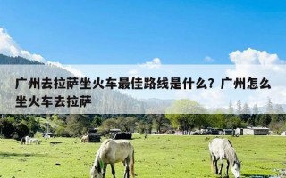 广州去拉萨坐火车最佳路线是什么？广州怎么坐火车去拉萨