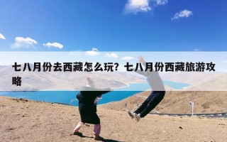七八月份去西藏怎么玩？七八月份西藏旅游攻略