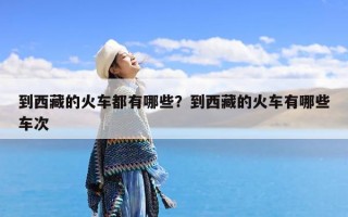 到西藏的火车都有哪些？到西藏的火车有哪些车次