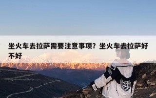 坐火车去拉萨需要注意事项？坐火车去拉萨好不好