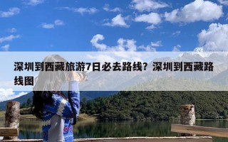 深圳到西藏旅游7日必去路线？深圳到西藏路线图