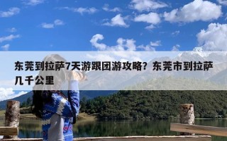 东莞到拉萨7天游跟团游攻略？东莞市到拉萨几千公里