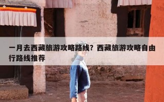 一月去西藏旅游攻略路线？西藏旅游攻略自由行路线推荐