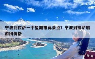 宁波到拉萨一个星期推荐景点？宁波到拉萨旅游团价格