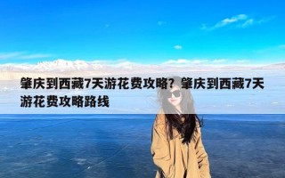 肇庆到西藏7天游花费攻略？肇庆到西藏7天游花费攻略路线