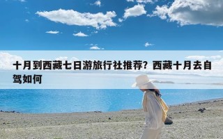 十月到西藏七日游旅行社推荐？西藏十月去自驾如何