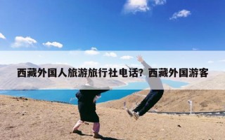 西藏外国人旅游旅行社电话？西藏外国游客