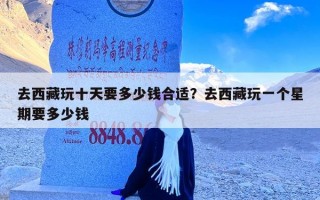 去西藏玩十天要多少钱合适？去西藏玩一个星期要多少钱