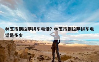 林芝市到拉萨拼车电话？林芝市到拉萨拼车电话是多少