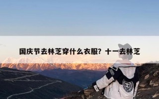 国庆节去林芝穿什么衣服？十一去林芝