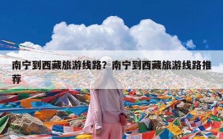 南宁到西藏旅游线路？南宁到西藏旅游线路推荐