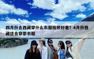 四月份去西藏穿什么衣服拍照好看？4月份西藏适合穿撒衣服