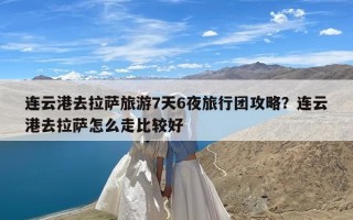 连云港去拉萨旅游7天6夜旅行团攻略？连云港去拉萨怎么走比较好