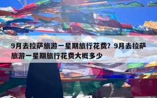 9月去拉萨旅游一星期旅行花费？9月去拉萨旅游一星期旅行花费大概多少