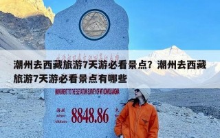潮州去西藏旅游7天游必看景点？潮州去西藏旅游7天游必看景点有哪些