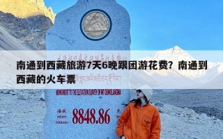 南通到西藏旅游7天6晚跟团游花费？南通到西藏的火车票