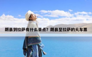 朗县到拉萨有什么景点？朗县至拉萨的火车票
