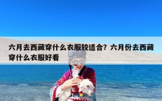 六月去西藏穿什么衣服较适合？六月份去西藏穿什么衣服好看