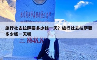 旅行社去拉萨要多少钱一天？旅行社去拉萨要多少钱一天呢