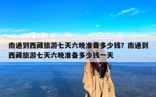 南通到西藏旅游七天六晚准备多少钱？南通到西藏旅游七天六晚准备多少钱一天