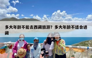 多大年龄不能去西藏旅游？多大年龄不适合进藏