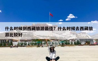 什么时候到西藏旅游最佳？什么时候去西藏旅游比较好？