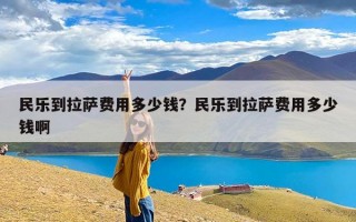 民乐到拉萨费用多少钱？民乐到拉萨费用多少钱啊