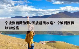 宁波到西藏旅游7天旅游团攻略？宁波到西藏旅游价格