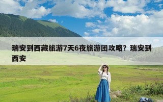 瑞安到西藏旅游7天6夜旅游团攻略？瑞安到西安