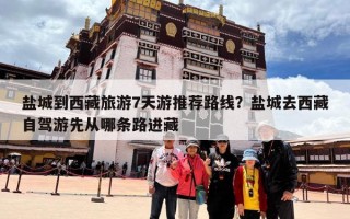 盐城到西藏旅游7天游推荐路线？盐城去西藏自驾游先从哪条路进藏